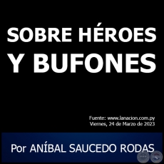 SOBRE HROES Y BUFONES - Por ANBAL SAUCEDO RODAS - Viernes, 24 de Marzo de 2023
